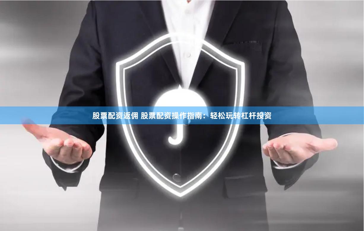 股票配资返佣 股票配资操作指南：轻松玩转杠杆投资