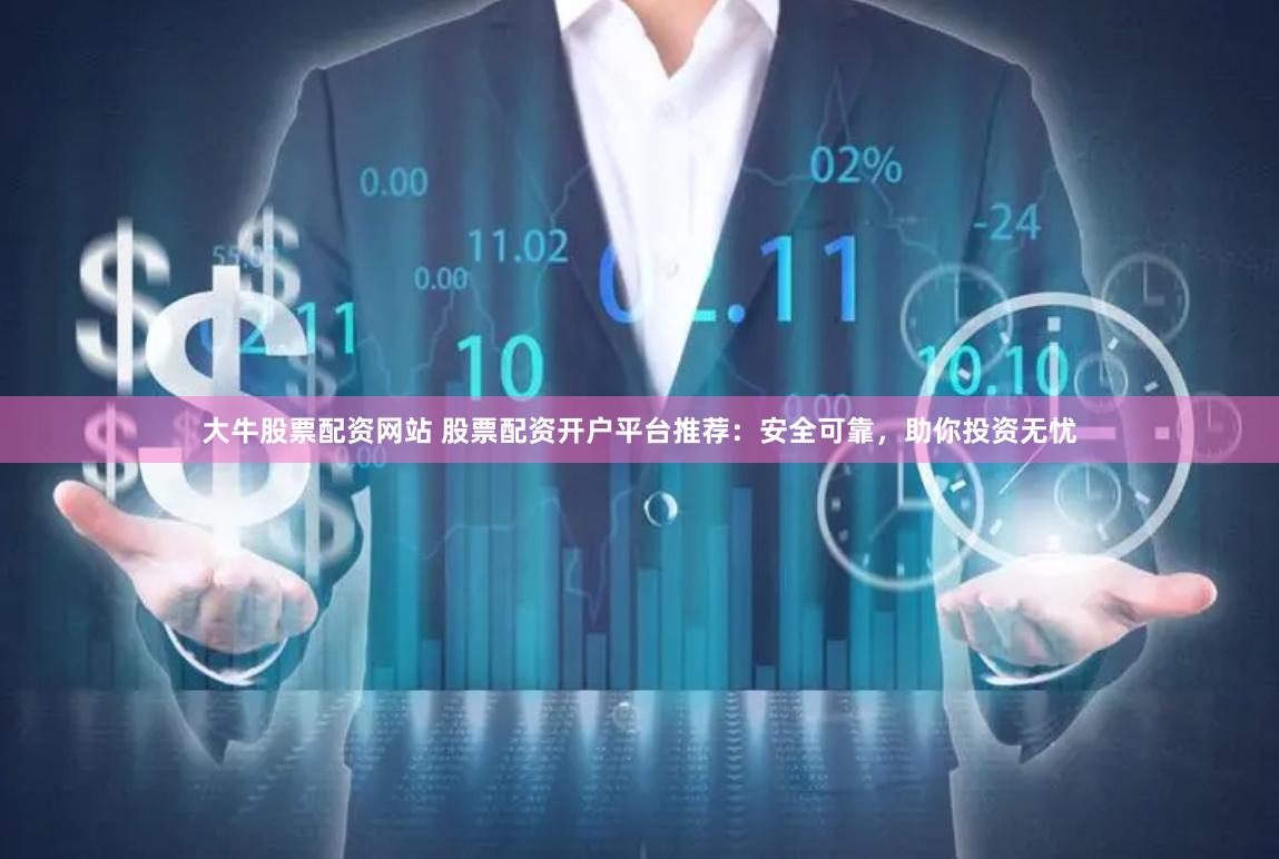 大牛股票配资网站 股票配资开户平台推荐：安全可靠，助你投资无忧