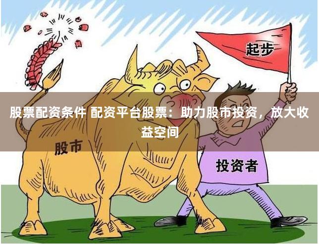 股票配资条件 配资平台股票：助力股市投资，放大收益空间