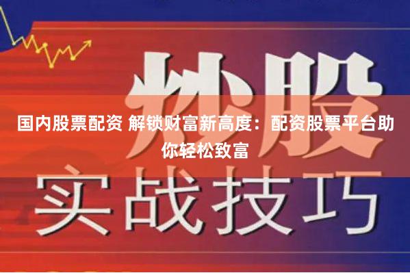 国内股票配资 解锁财富新高度：配资股票平台助你轻松致富