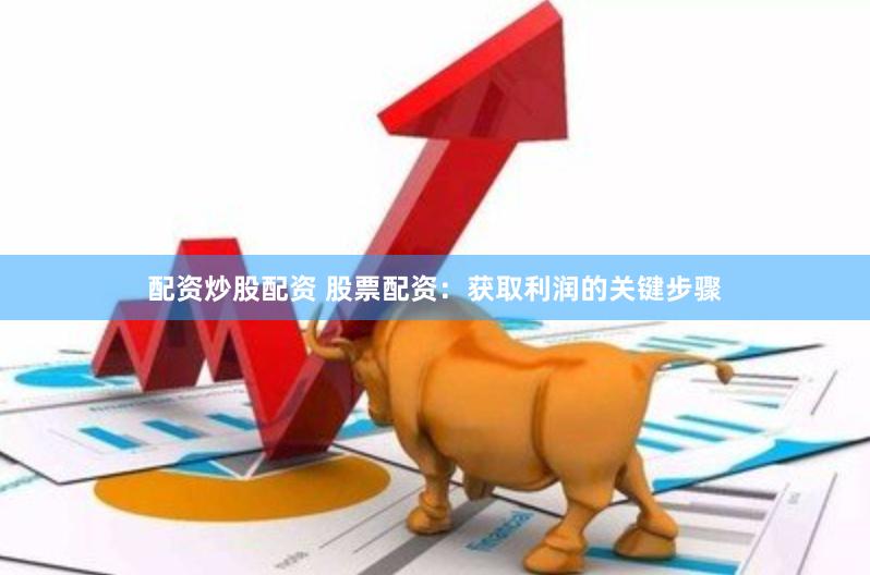 配资炒股配资 股票配资：获取利润的关键步骤