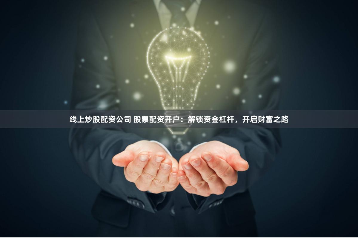 线上炒股配资公司 股票配资开户：解锁资金杠杆，开启财富之路