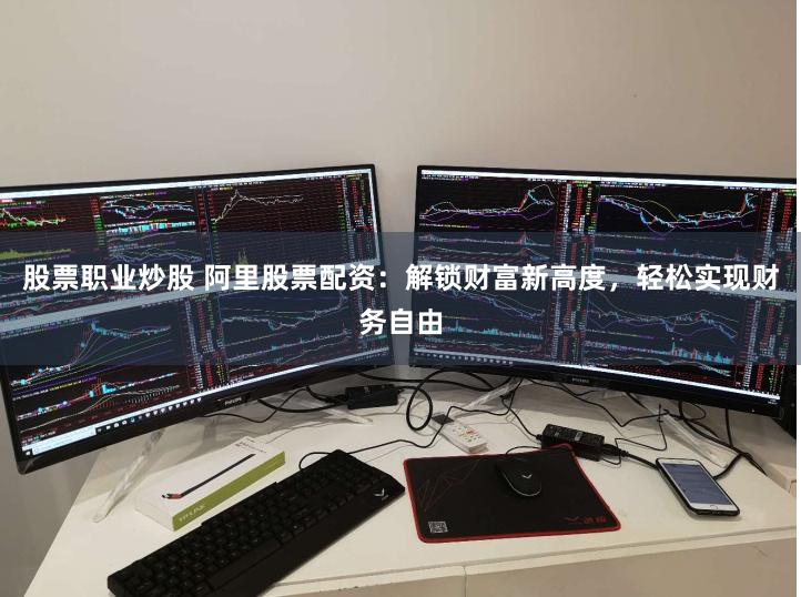 股票职业炒股 阿里股票配资：解锁财富新高度，轻松实现财务自由