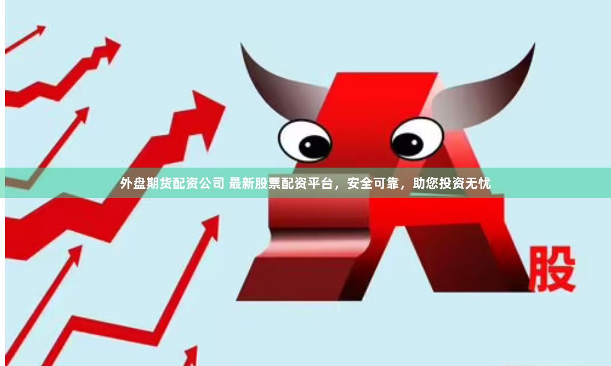外盘期货配资公司 最新股票配资平台，安全可靠，助您投资无忧