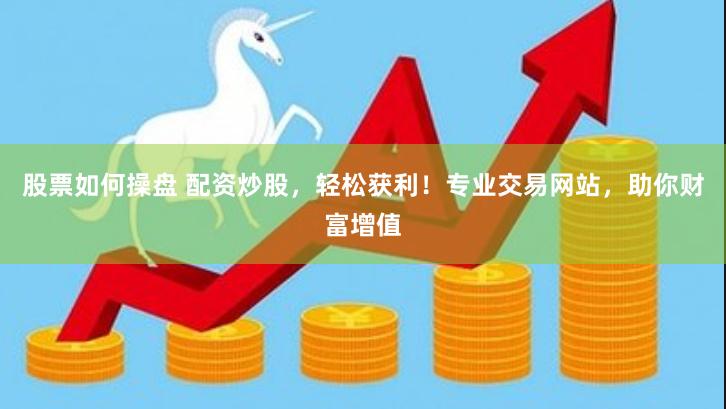 股票如何操盘 配资炒股，轻松获利！专业交易网站，助你财富增值