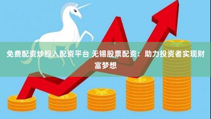 免费配资炒股入配资平台 无锡股票配资：助力投资者实现财富梦想