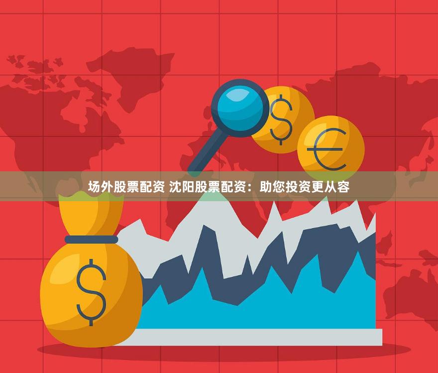 场外股票配资 沈阳股票配资：助您投资更从容