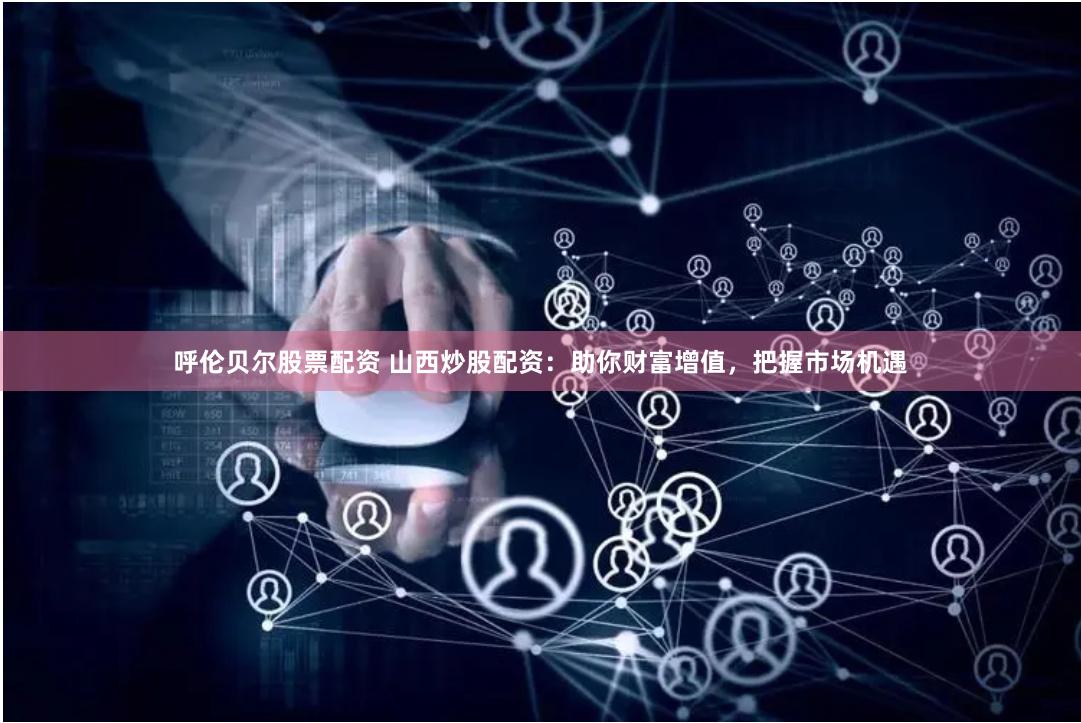 呼伦贝尔股票配资 山西炒股配资：助你财富增值，把握市场机遇