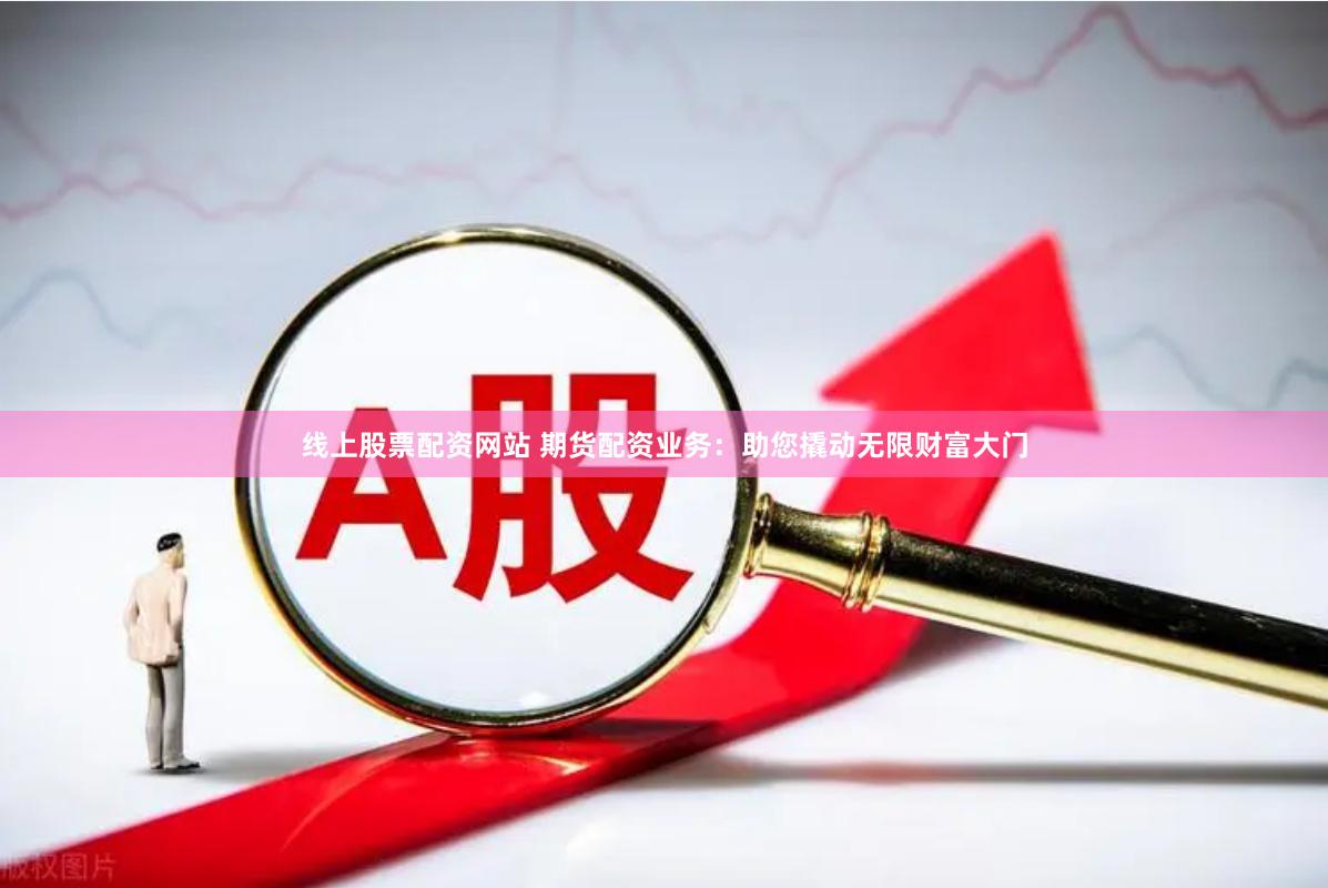 线上股票配资网站 期货配资业务：助您撬动无限财富大门
