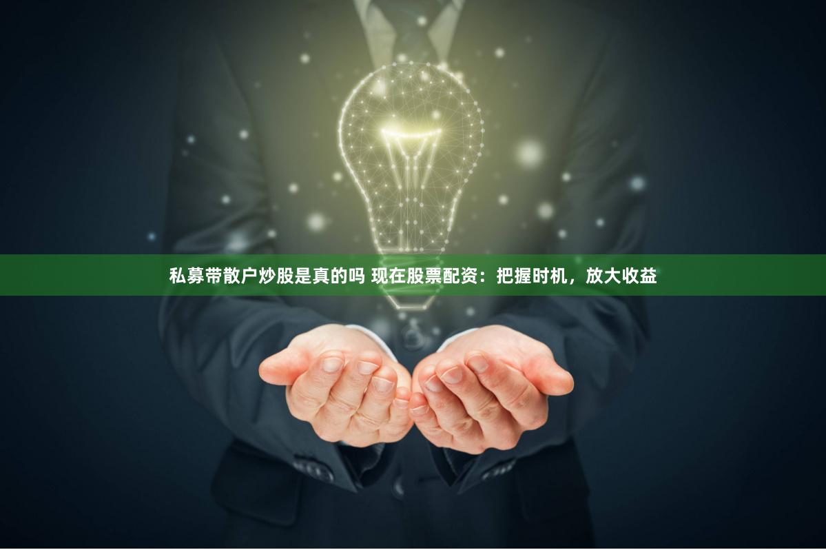 私募带散户炒股是真的吗 现在股票配资：把握时机，放大收益
