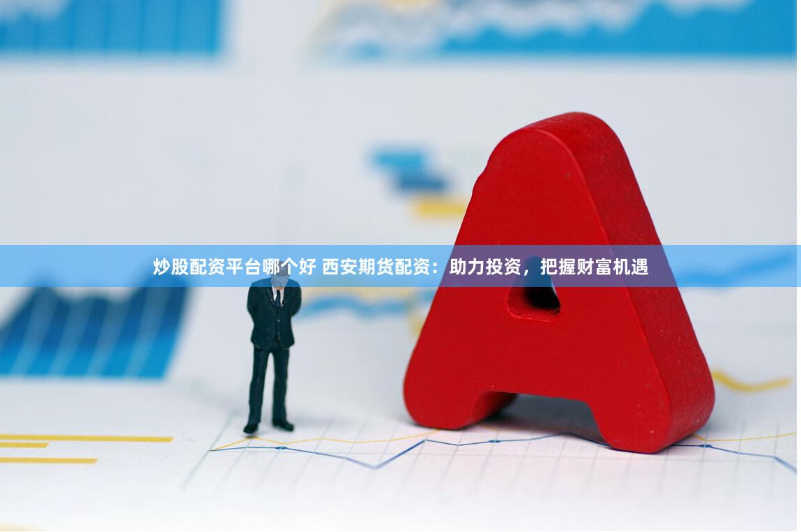 炒股配资平台哪个好 西安期货配资：助力投资，把握财富机遇