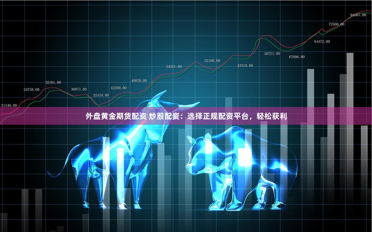 外盘黄金期货配资 炒股配资：选择正规配资平台，轻松获利