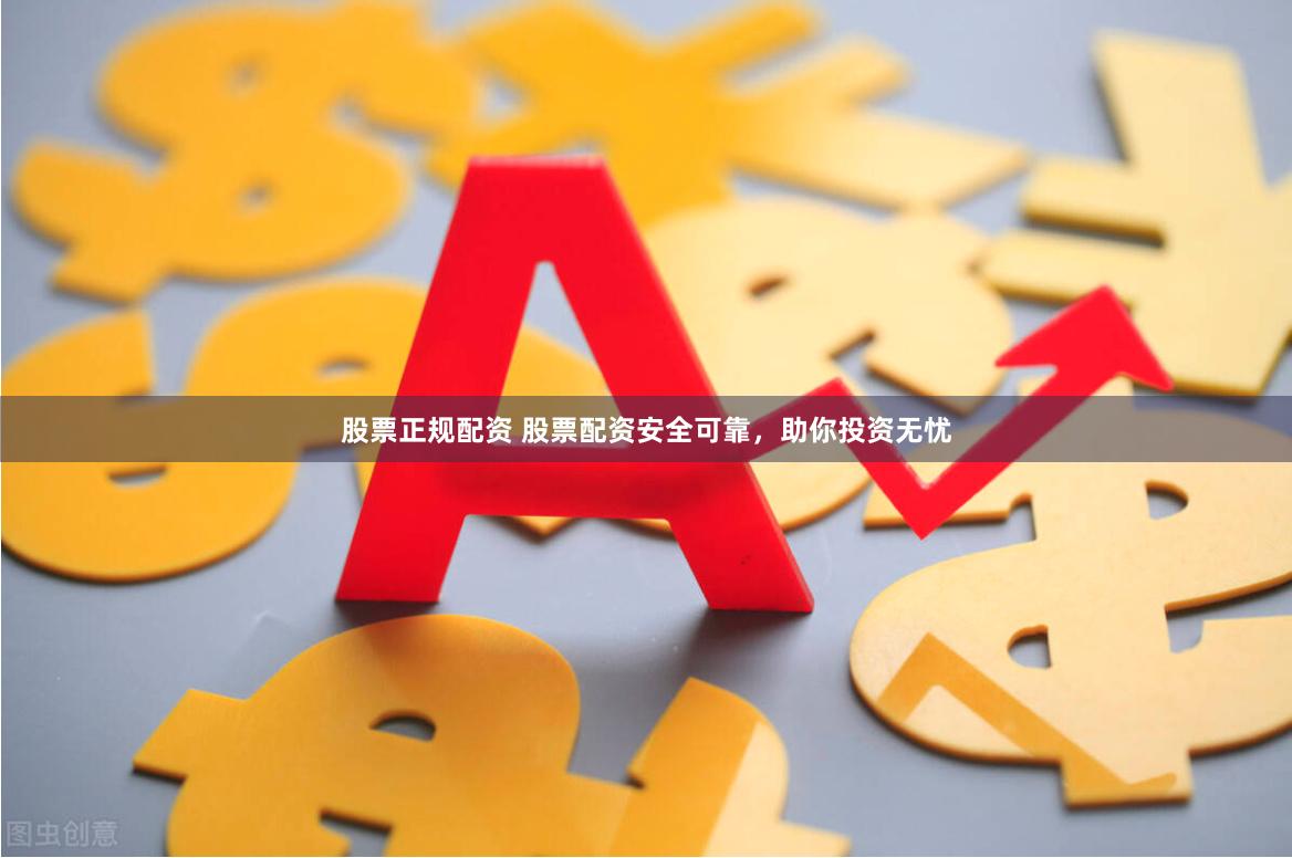 股票正规配资 股票配资安全可靠，助你投资无忧
