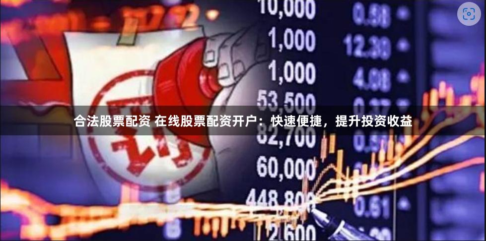 合法股票配资 在线股票配资开户：快速便捷，提升投资收益