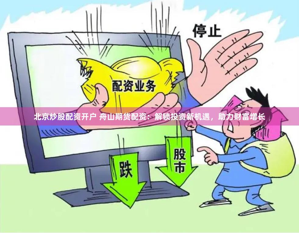 北京炒股配资开户 舟山期货配资：解锁投资新机遇，助力财富增长
