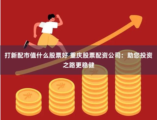 打新配市值什么股票好 重庆股票配资公司：助您投资之路更稳健