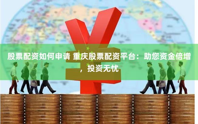 股票配资如何申请 重庆股票配资平台：助您资金倍增，投资无忧