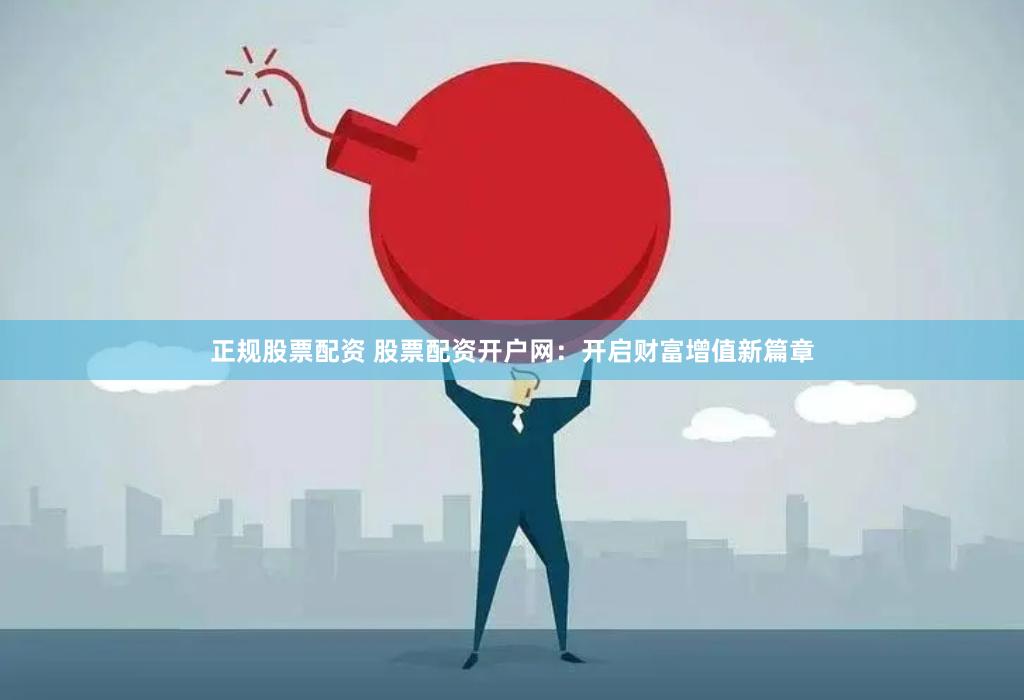 正规股票配资 股票配资开户网：开启财富增值新篇章