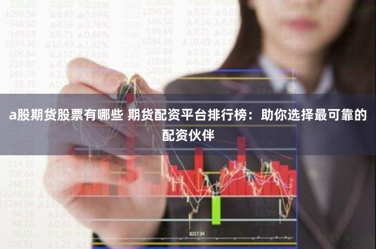 a股期货股票有哪些 期货配资平台排行榜：助你选择最可靠的配资伙伴