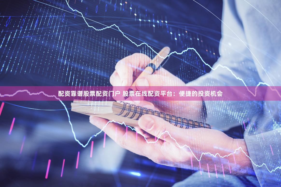 配资靠谱股票配资门户 股票在线配资平台：便捷的投资机会