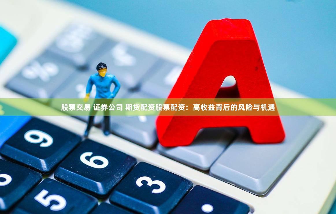 股票交易 证券公司 期货配资股票配资：高收益背后的风险与机遇
