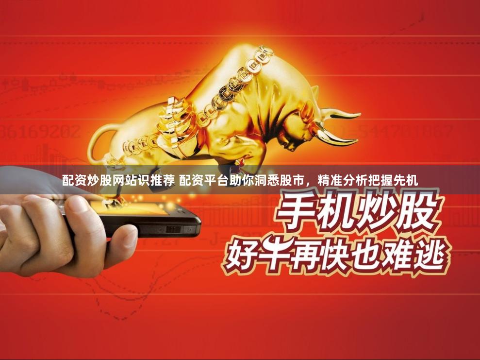 配资炒股网站识推荐 配资平台助你洞悉股市，精准分析把握先机