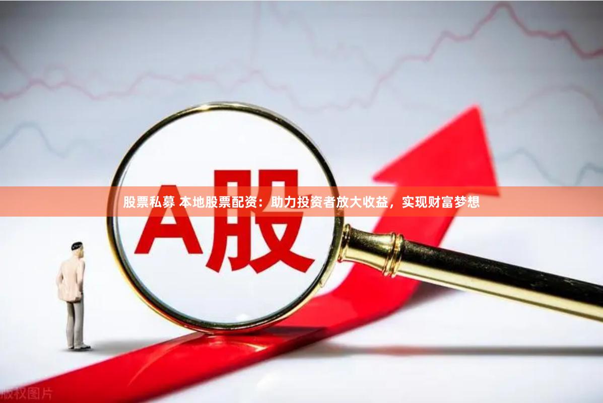 股票私募 本地股票配资：助力投资者放大收益，实现财富梦想