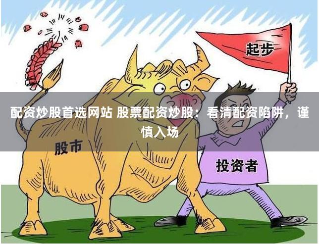 配资炒股首选网站 股票配资炒股：看清配资陷阱，谨慎入场