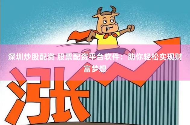 深圳炒股配资 股票配资平台软件：助你轻松实现财富梦想
