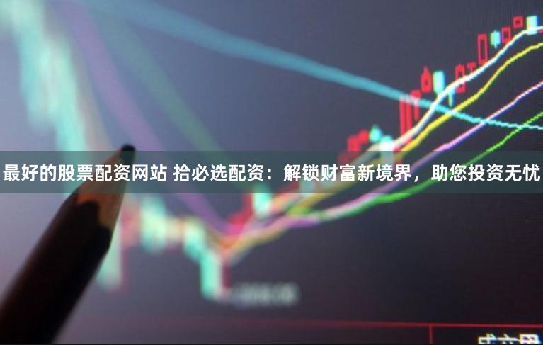 最好的股票配资网站 拾必选配资：解锁财富新境界，助您投资无忧