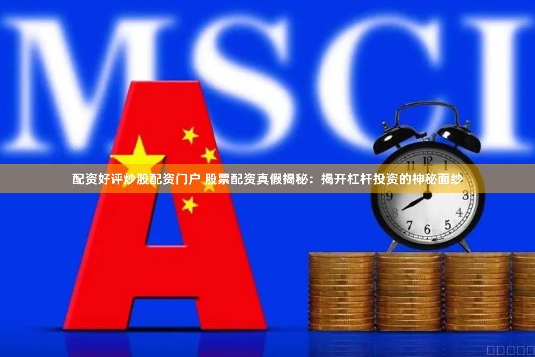 配资好评炒股配资门户 股票配资真假揭秘：揭开杠杆投资的神秘面纱