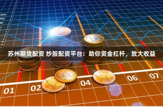 苏州期货配资 炒股配资平台：助你资金杠杆，放大收益