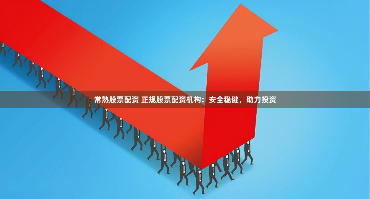 常熟股票配资 正规股票配资机构：安全稳健，助力投资