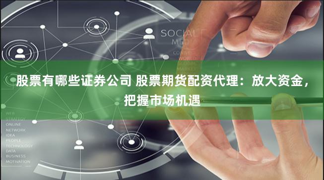股票有哪些证券公司 股票期货配资代理：放大资金，把握市场机遇