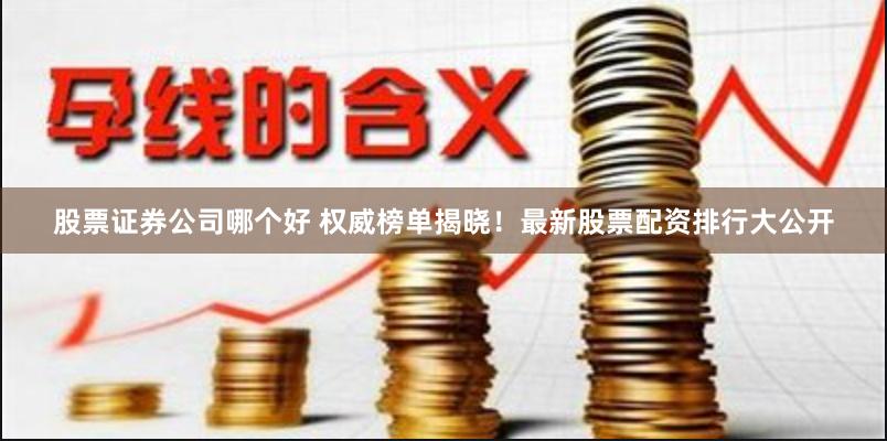 股票证券公司哪个好 权威榜单揭晓！最新股票配资排行大公开