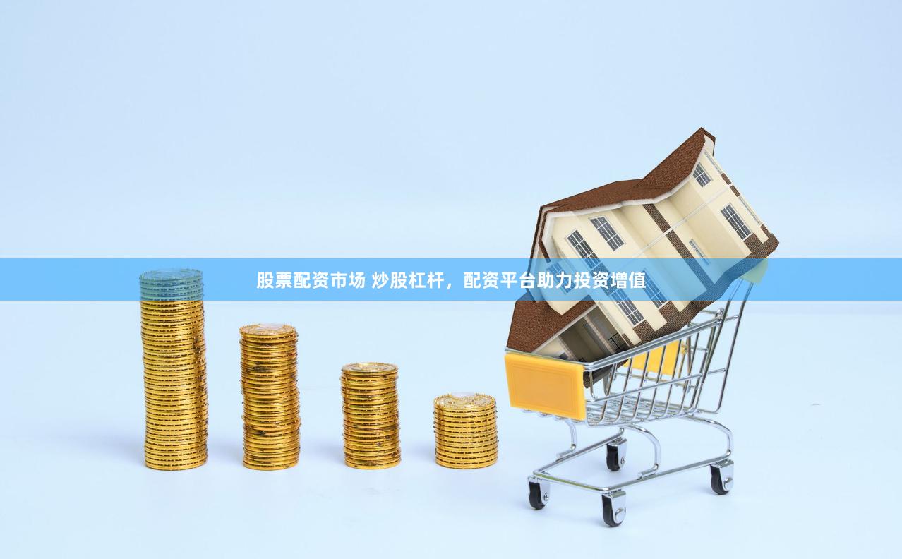 股票配资市场 炒股杠杆，配资平台助力投资增值