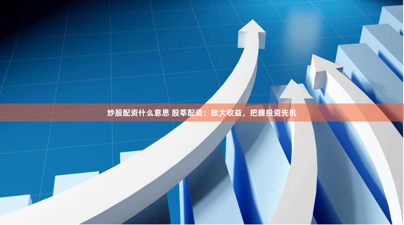 炒股配资什么意思 股莘配资：放大收益，把握投资先机