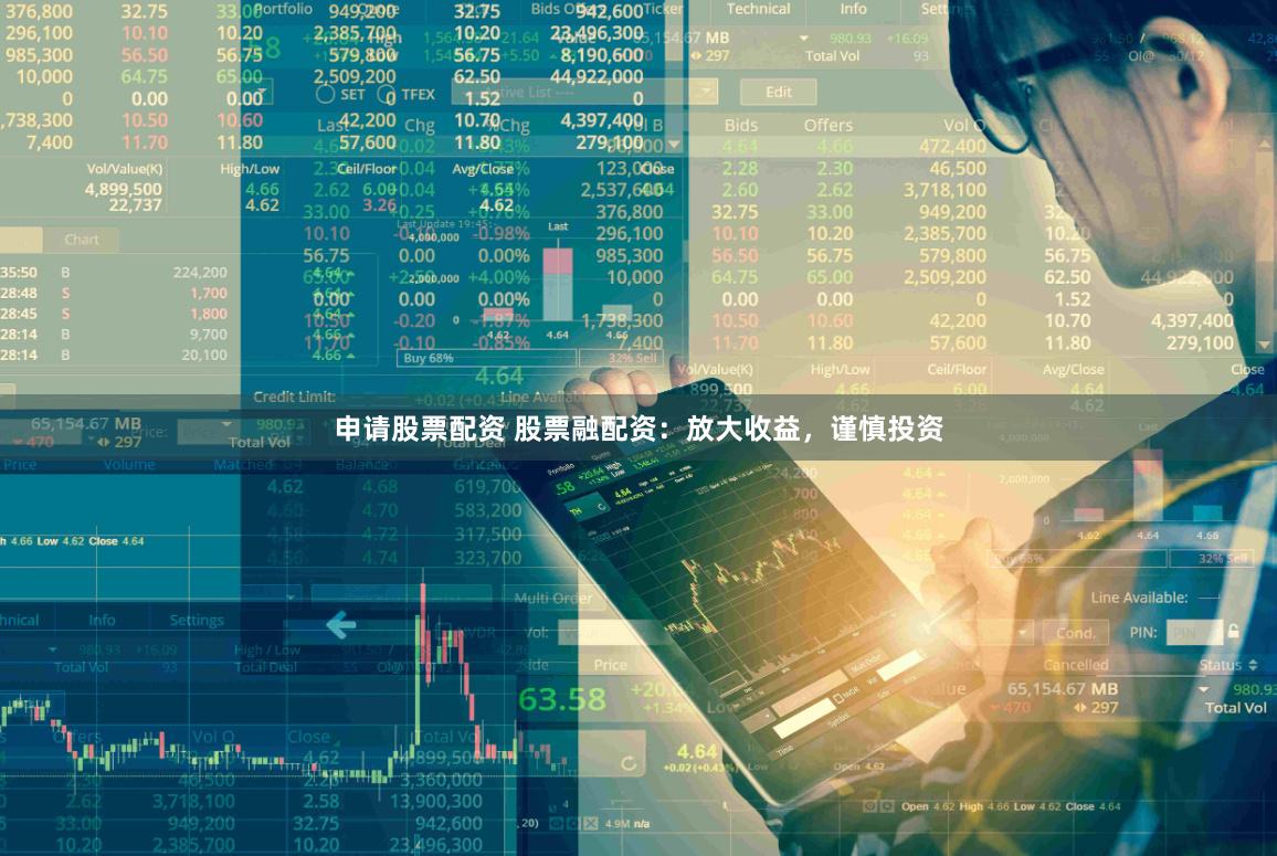 申请股票配资 股票融配资：放大收益，谨慎投资