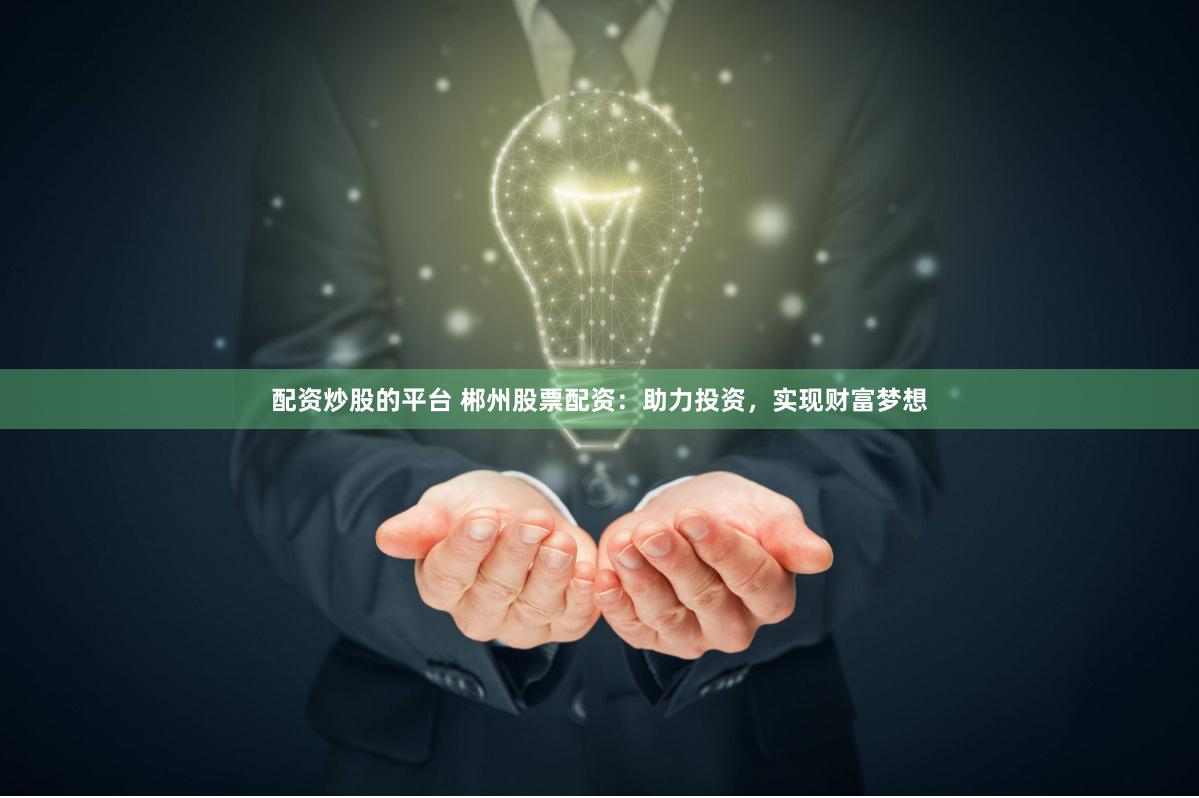 配资炒股的平台 郴州股票配资：助力投资，实现财富梦想