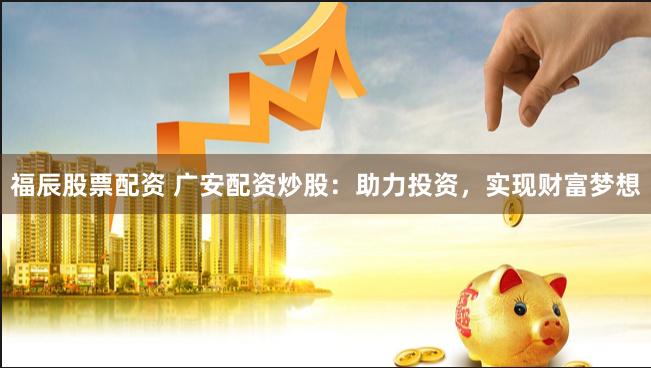 福辰股票配资 广安配资炒股：助力投资，实现财富梦想