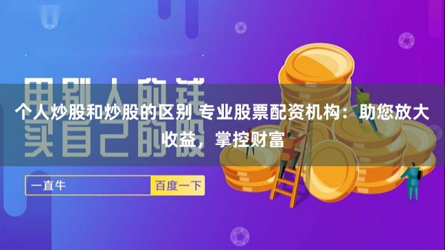 个人炒股和炒股的区别 专业股票配资机构：助您放大收益，掌控财富