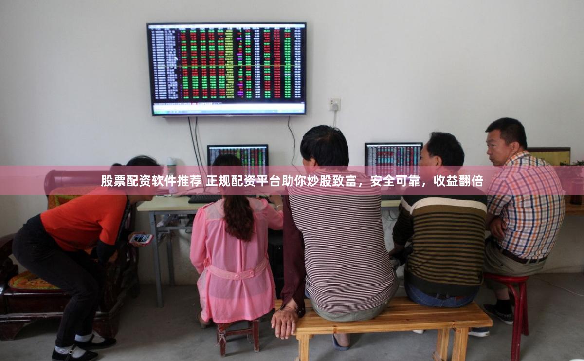 股票配资软件推荐 正规配资平台助你炒股致富，安全可靠，收益翻倍