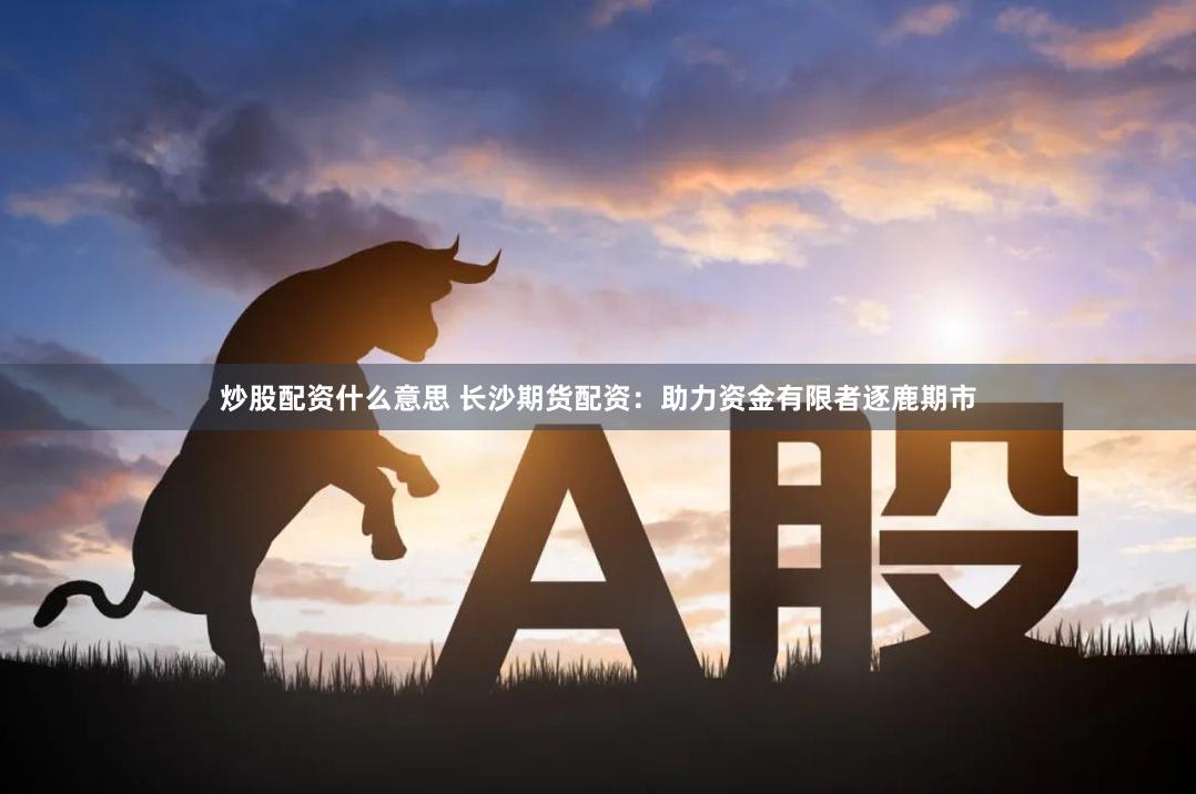 炒股配资什么意思 长沙期货配资：助力资金有限者逐鹿期市