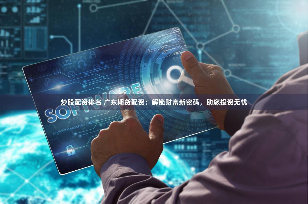 炒股配资排名 广东期货配资:解锁财富新密码,助您投资无忧