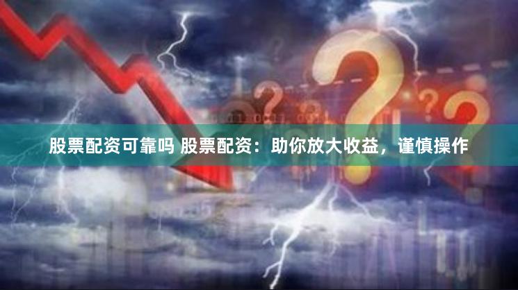 股票配资可靠吗 股票配资:助你放大收益,谨慎操作