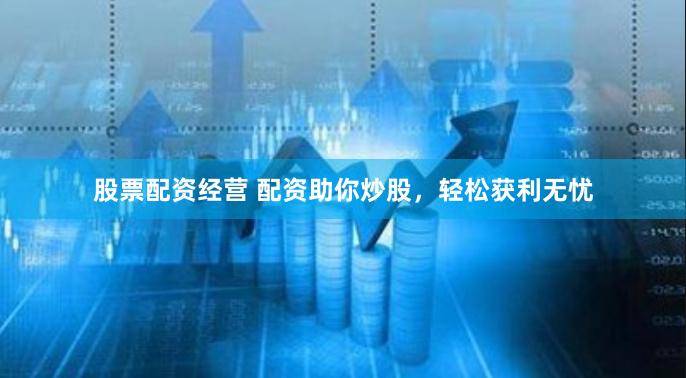 股票配资经营 配资助你炒股，轻松获利无忧