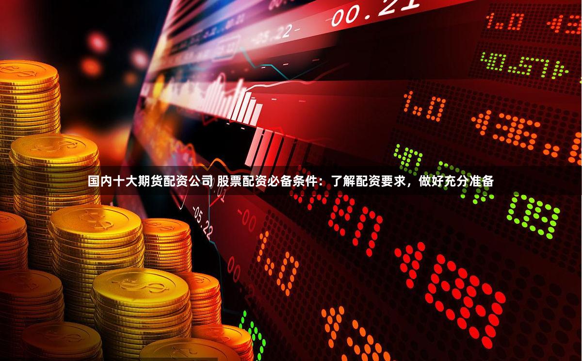 国内十大期货配资公司 股票配资必备条件:了解配资要求,做好充分准备